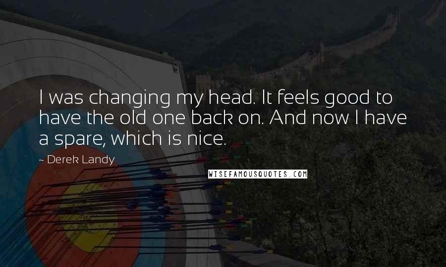 Derek Landy Quotes: I was changing my head. It feels good to have the old one back on. And now I have a spare, which is nice.