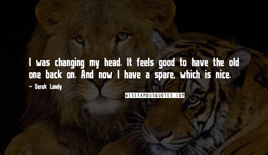Derek Landy Quotes: I was changing my head. It feels good to have the old one back on. And now I have a spare, which is nice.