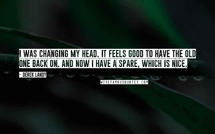 Derek Landy Quotes: I was changing my head. It feels good to have the old one back on. And now I have a spare, which is nice.