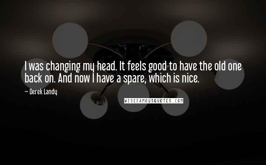 Derek Landy Quotes: I was changing my head. It feels good to have the old one back on. And now I have a spare, which is nice.