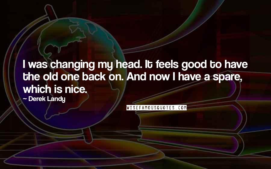 Derek Landy Quotes: I was changing my head. It feels good to have the old one back on. And now I have a spare, which is nice.