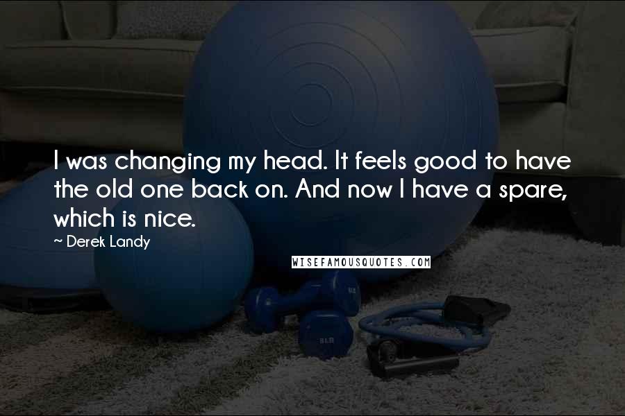 Derek Landy Quotes: I was changing my head. It feels good to have the old one back on. And now I have a spare, which is nice.