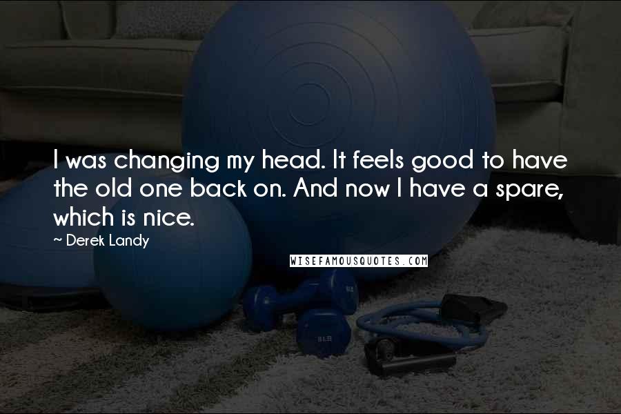 Derek Landy Quotes: I was changing my head. It feels good to have the old one back on. And now I have a spare, which is nice.