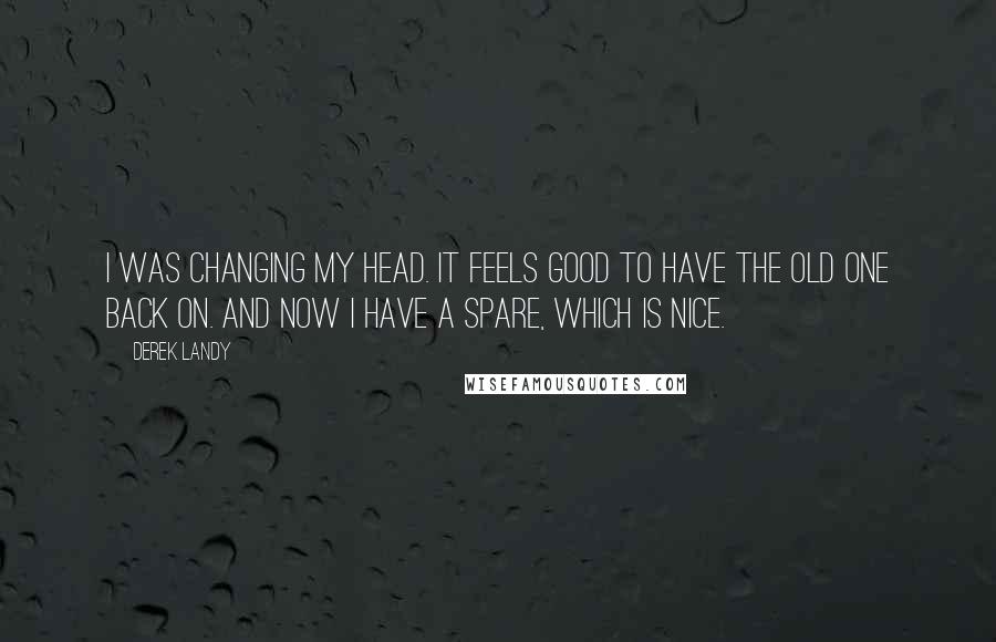 Derek Landy Quotes: I was changing my head. It feels good to have the old one back on. And now I have a spare, which is nice.