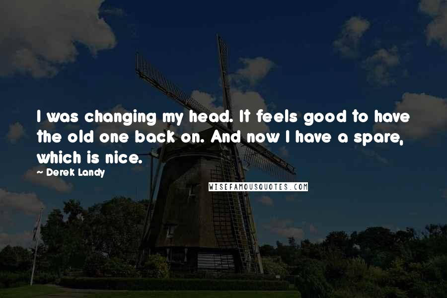 Derek Landy Quotes: I was changing my head. It feels good to have the old one back on. And now I have a spare, which is nice.