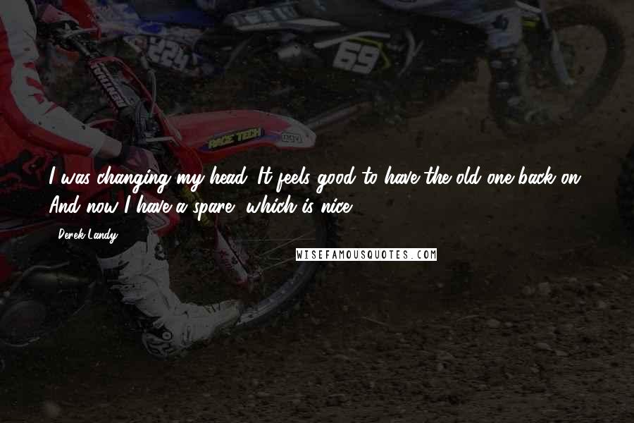 Derek Landy Quotes: I was changing my head. It feels good to have the old one back on. And now I have a spare, which is nice.