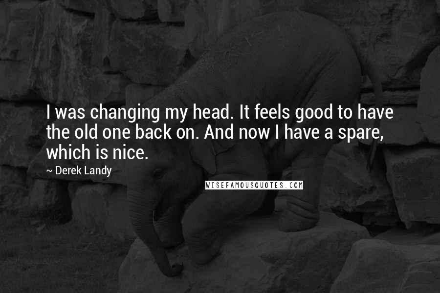 Derek Landy Quotes: I was changing my head. It feels good to have the old one back on. And now I have a spare, which is nice.