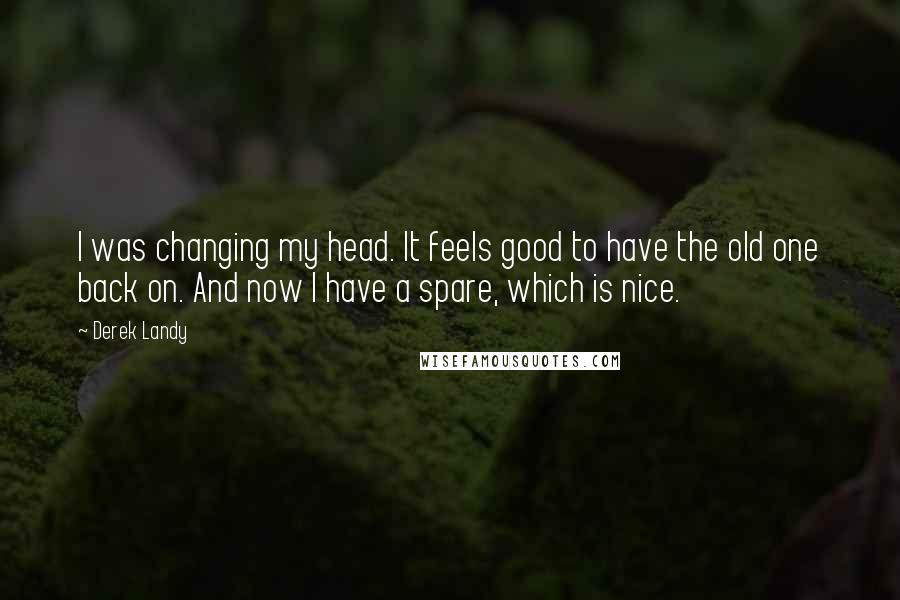 Derek Landy Quotes: I was changing my head. It feels good to have the old one back on. And now I have a spare, which is nice.