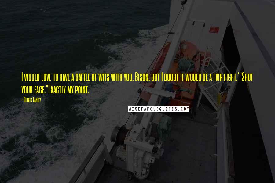 Derek Landy Quotes: I would love to have a battle of wits with you, Bison, but I doubt it would be a fair fight.' 'Shut your face.''Exactly my point.