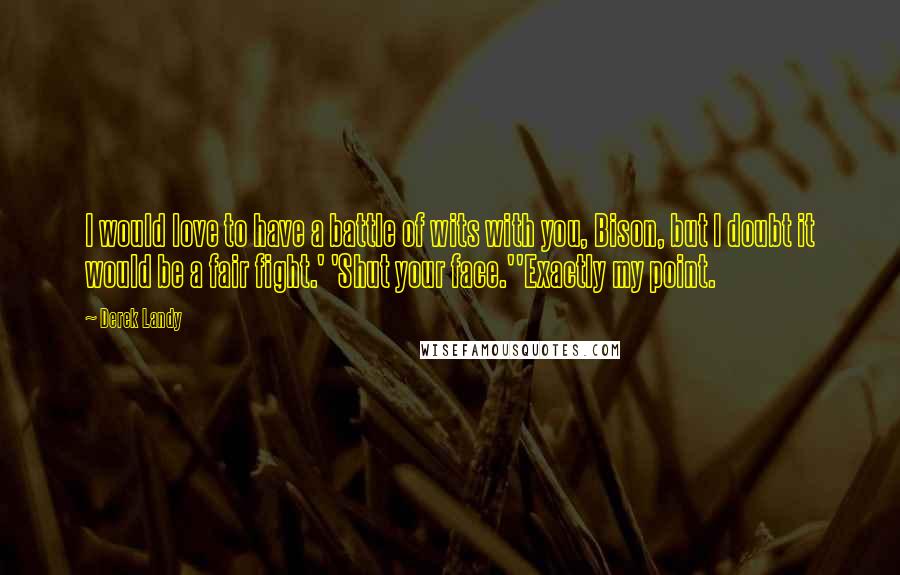 Derek Landy Quotes: I would love to have a battle of wits with you, Bison, but I doubt it would be a fair fight.' 'Shut your face.''Exactly my point.