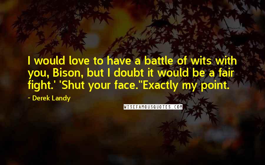 Derek Landy Quotes: I would love to have a battle of wits with you, Bison, but I doubt it would be a fair fight.' 'Shut your face.''Exactly my point.