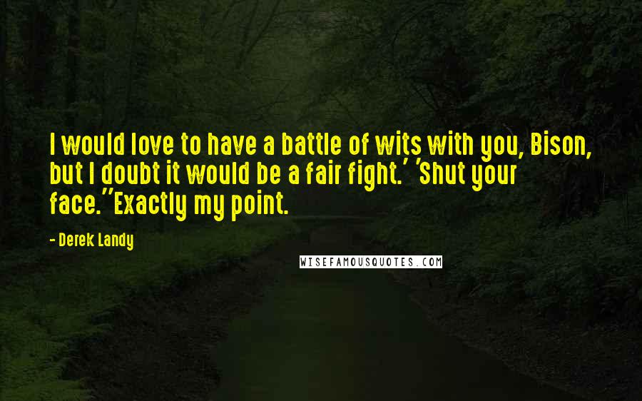 Derek Landy Quotes: I would love to have a battle of wits with you, Bison, but I doubt it would be a fair fight.' 'Shut your face.''Exactly my point.
