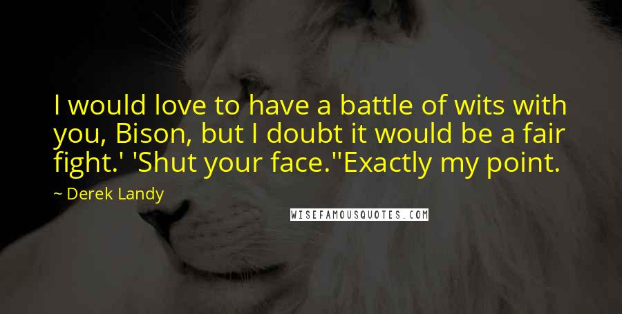 Derek Landy Quotes: I would love to have a battle of wits with you, Bison, but I doubt it would be a fair fight.' 'Shut your face.''Exactly my point.