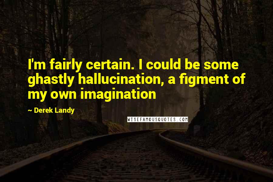 Derek Landy Quotes: I'm fairly certain. I could be some ghastly hallucination, a figment of my own imagination