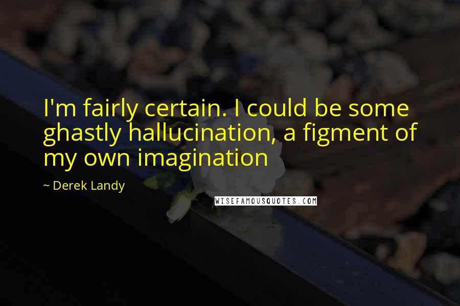 Derek Landy Quotes: I'm fairly certain. I could be some ghastly hallucination, a figment of my own imagination