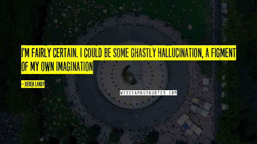 Derek Landy Quotes: I'm fairly certain. I could be some ghastly hallucination, a figment of my own imagination