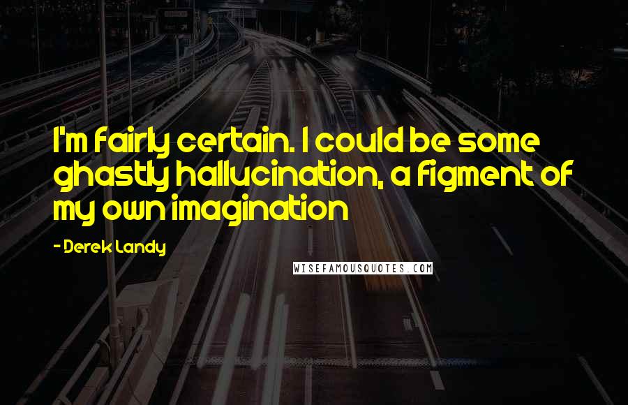 Derek Landy Quotes: I'm fairly certain. I could be some ghastly hallucination, a figment of my own imagination