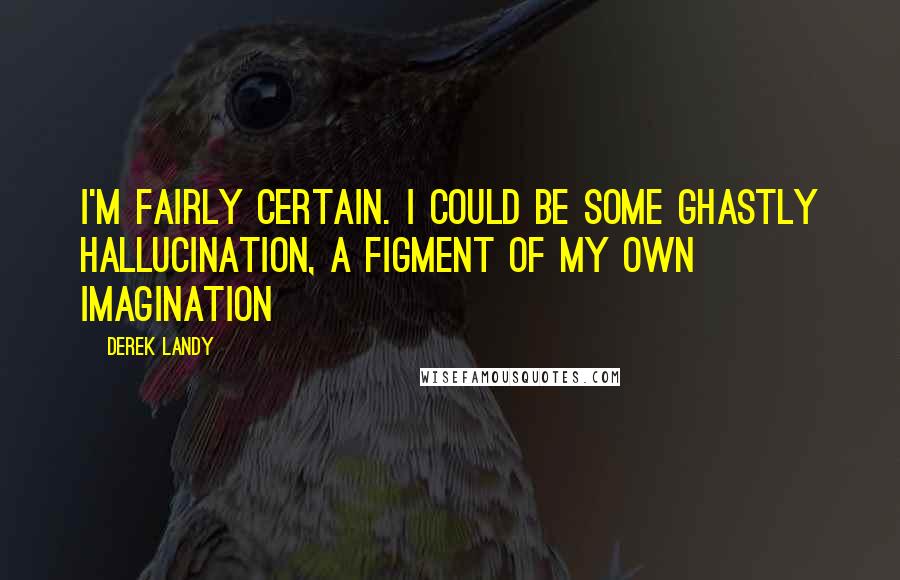 Derek Landy Quotes: I'm fairly certain. I could be some ghastly hallucination, a figment of my own imagination