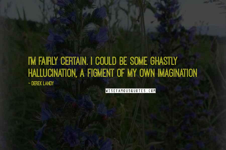 Derek Landy Quotes: I'm fairly certain. I could be some ghastly hallucination, a figment of my own imagination