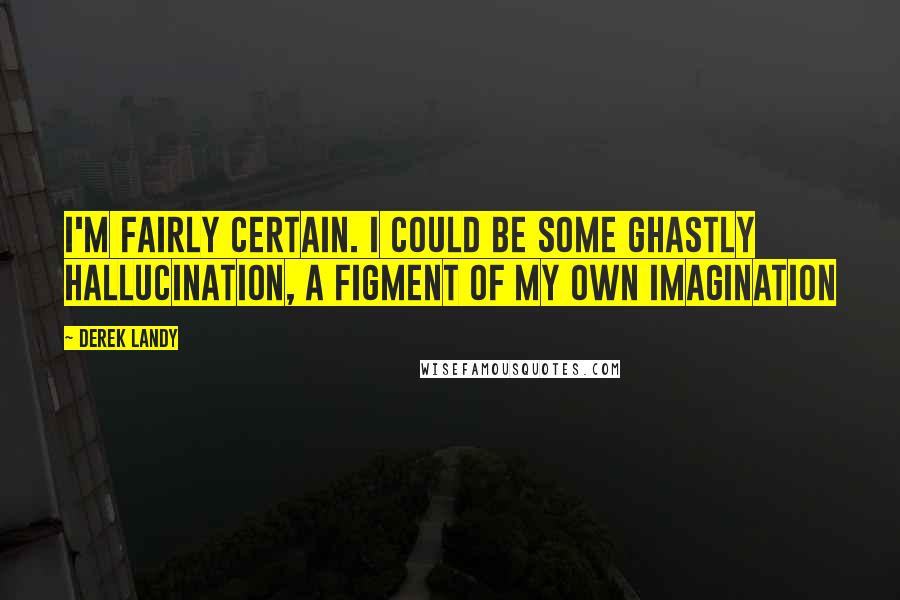 Derek Landy Quotes: I'm fairly certain. I could be some ghastly hallucination, a figment of my own imagination