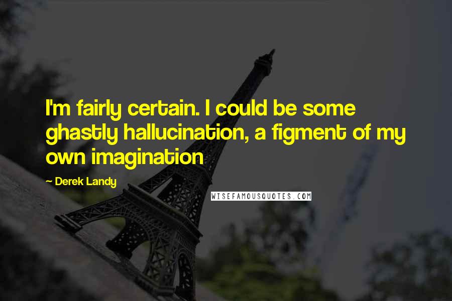 Derek Landy Quotes: I'm fairly certain. I could be some ghastly hallucination, a figment of my own imagination