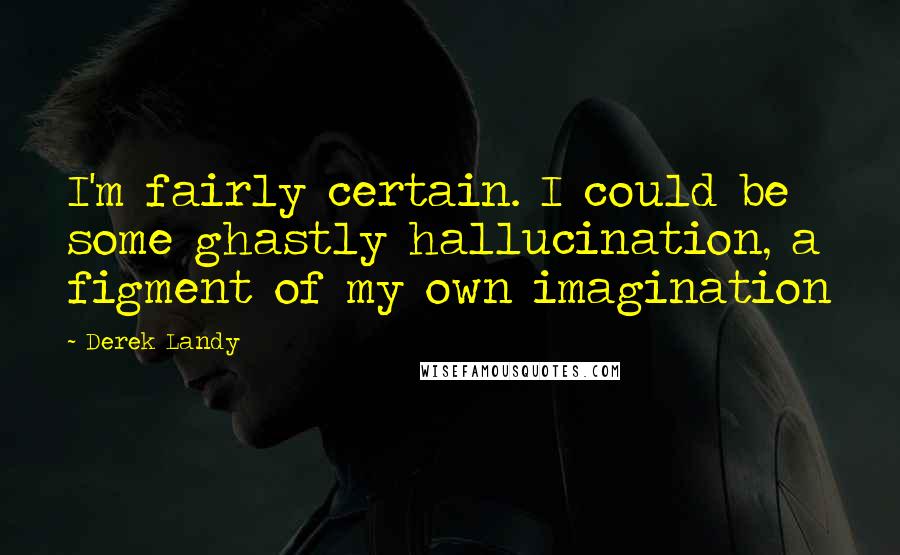 Derek Landy Quotes: I'm fairly certain. I could be some ghastly hallucination, a figment of my own imagination