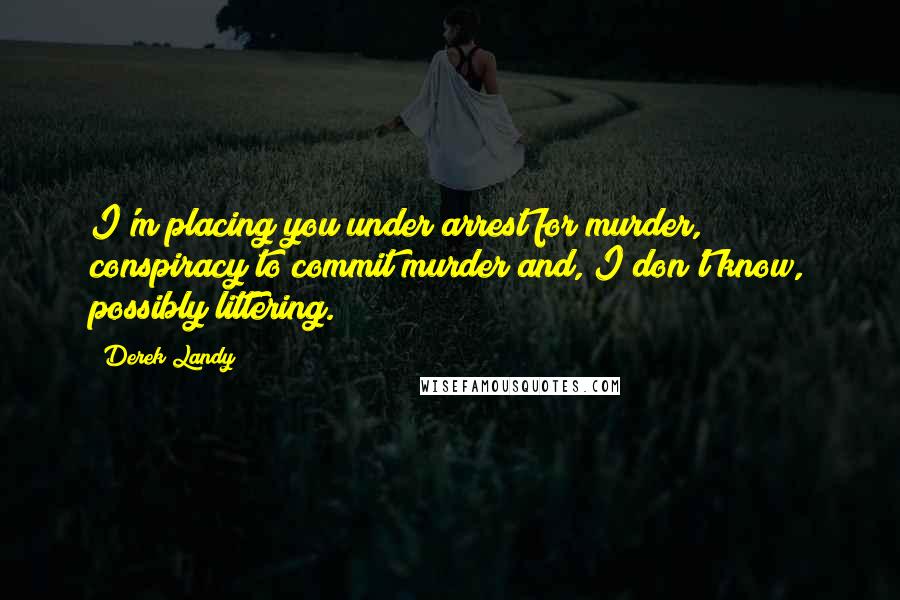 Derek Landy Quotes: I'm placing you under arrest for murder, conspiracy to commit murder and, I don't know, possibly littering.