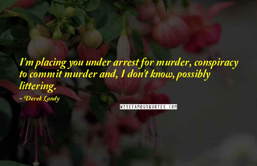 Derek Landy Quotes: I'm placing you under arrest for murder, conspiracy to commit murder and, I don't know, possibly littering.