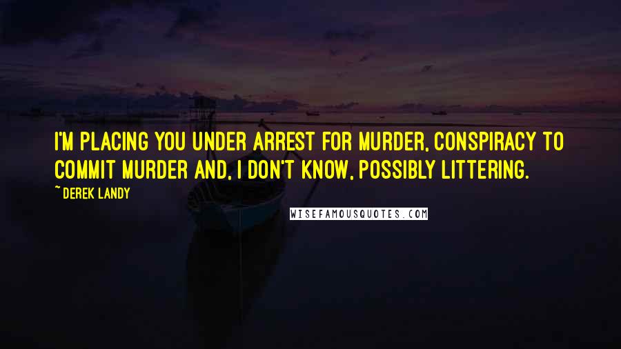 Derek Landy Quotes: I'm placing you under arrest for murder, conspiracy to commit murder and, I don't know, possibly littering.