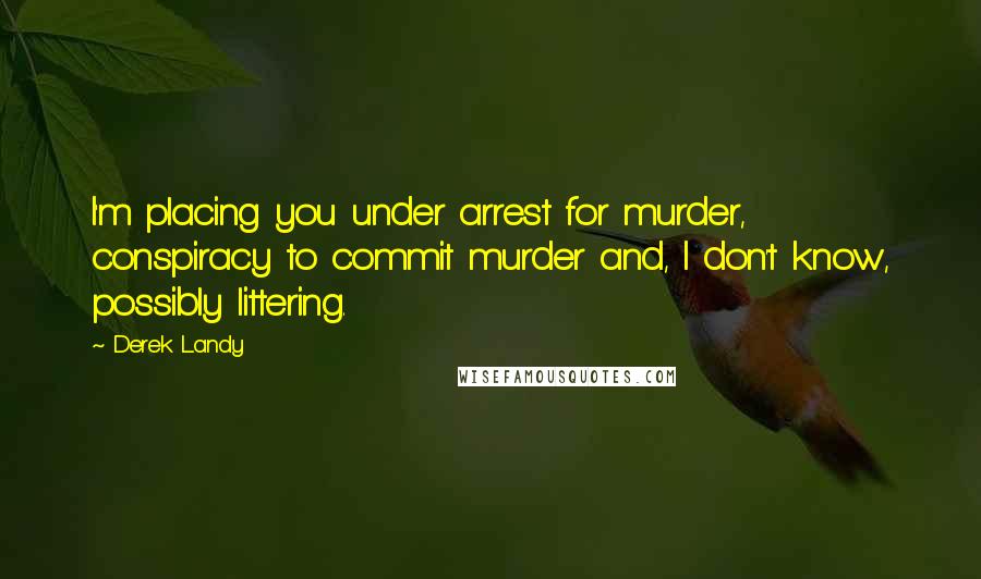 Derek Landy Quotes: I'm placing you under arrest for murder, conspiracy to commit murder and, I don't know, possibly littering.