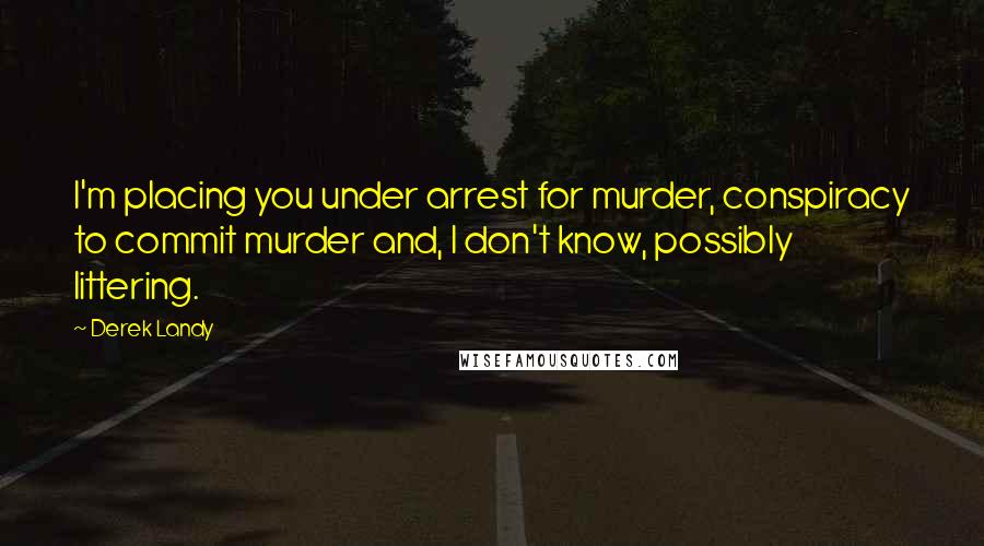 Derek Landy Quotes: I'm placing you under arrest for murder, conspiracy to commit murder and, I don't know, possibly littering.