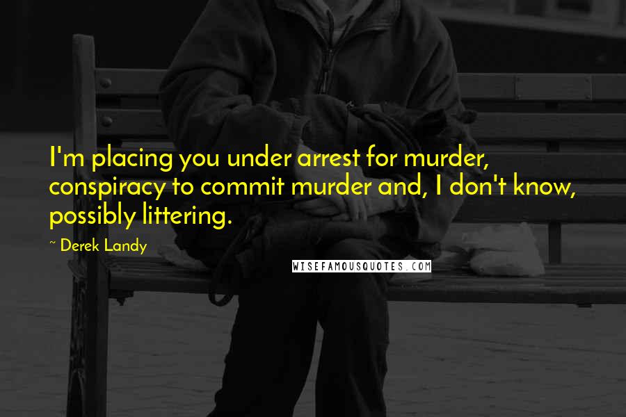 Derek Landy Quotes: I'm placing you under arrest for murder, conspiracy to commit murder and, I don't know, possibly littering.