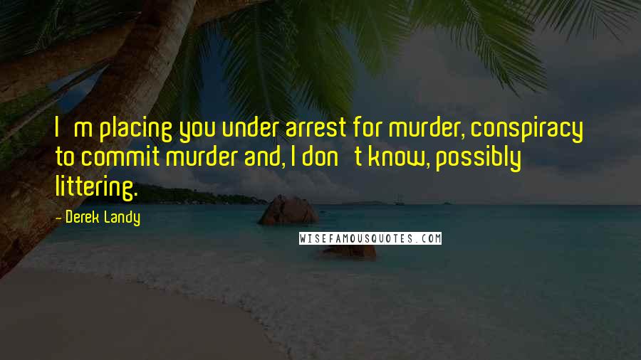 Derek Landy Quotes: I'm placing you under arrest for murder, conspiracy to commit murder and, I don't know, possibly littering.