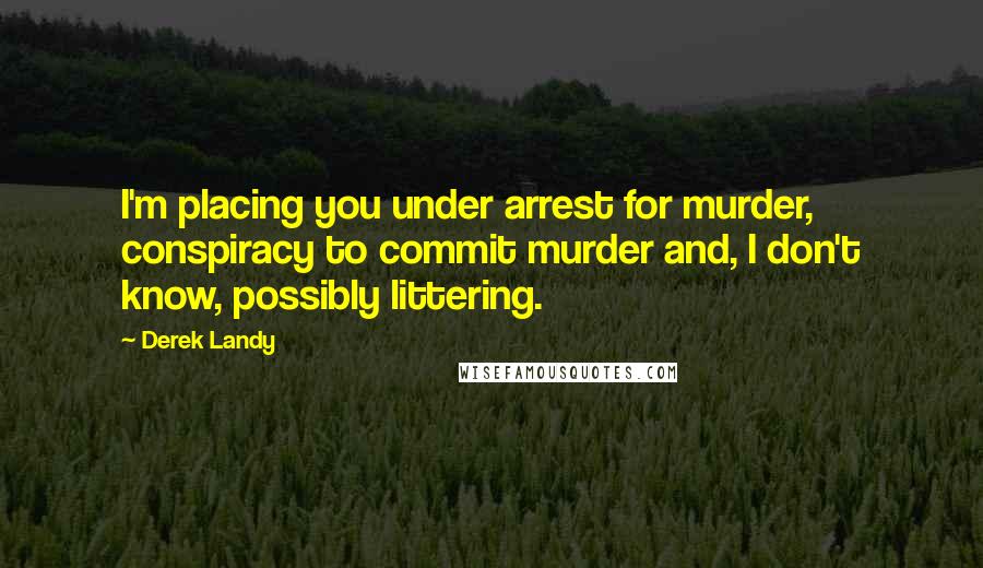 Derek Landy Quotes: I'm placing you under arrest for murder, conspiracy to commit murder and, I don't know, possibly littering.