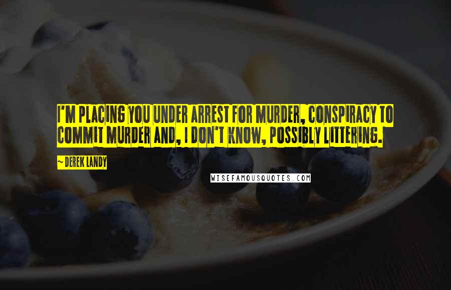 Derek Landy Quotes: I'm placing you under arrest for murder, conspiracy to commit murder and, I don't know, possibly littering.