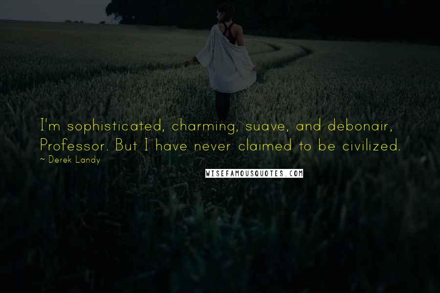 Derek Landy Quotes: I'm sophisticated, charming, suave, and debonair, Professor. But I have never claimed to be civilized.