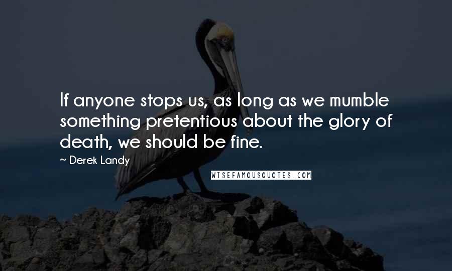 Derek Landy Quotes: If anyone stops us, as long as we mumble something pretentious about the glory of death, we should be fine.