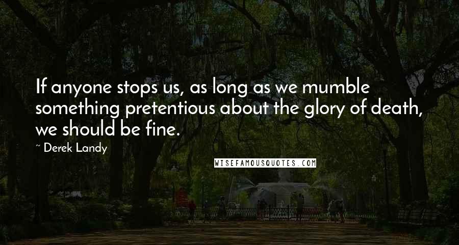 Derek Landy Quotes: If anyone stops us, as long as we mumble something pretentious about the glory of death, we should be fine.