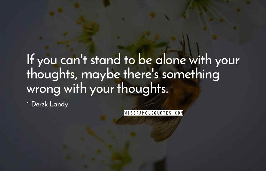 Derek Landy Quotes: If you can't stand to be alone with your thoughts, maybe there's something wrong with your thoughts.