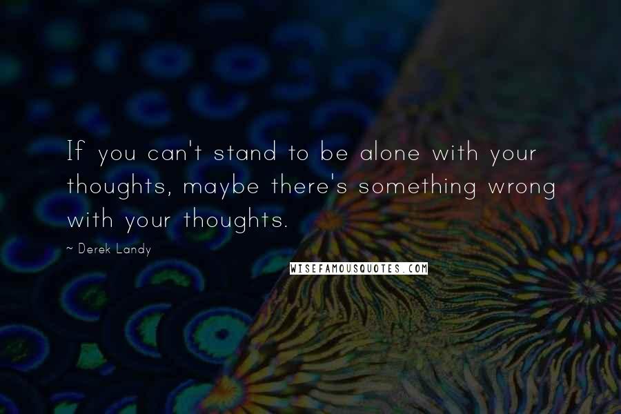 Derek Landy Quotes: If you can't stand to be alone with your thoughts, maybe there's something wrong with your thoughts.