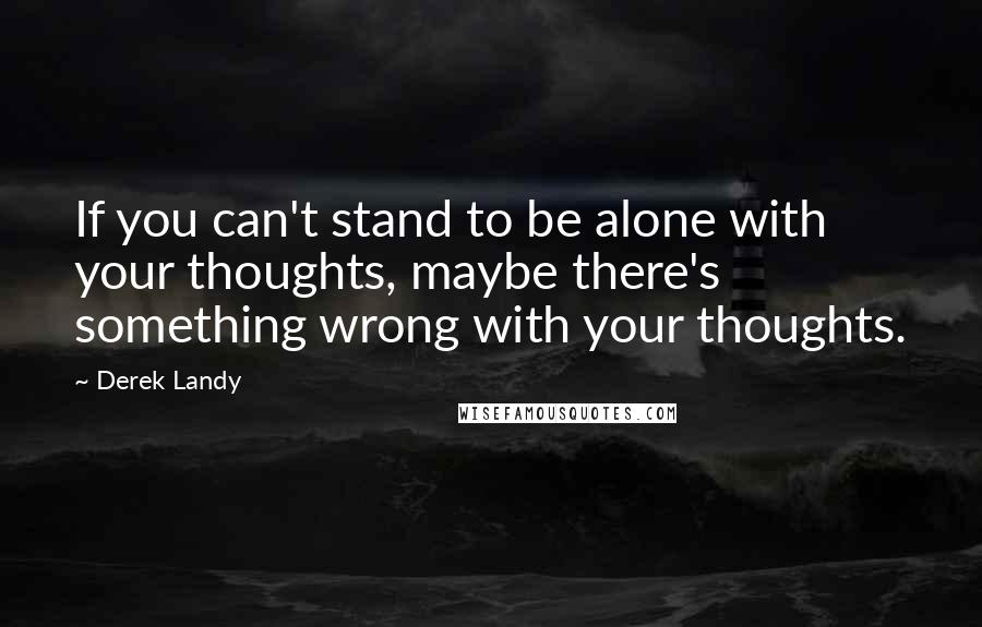 Derek Landy Quotes: If you can't stand to be alone with your thoughts, maybe there's something wrong with your thoughts.