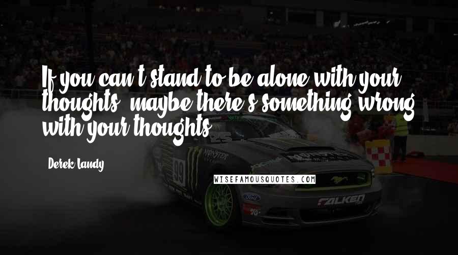 Derek Landy Quotes: If you can't stand to be alone with your thoughts, maybe there's something wrong with your thoughts.