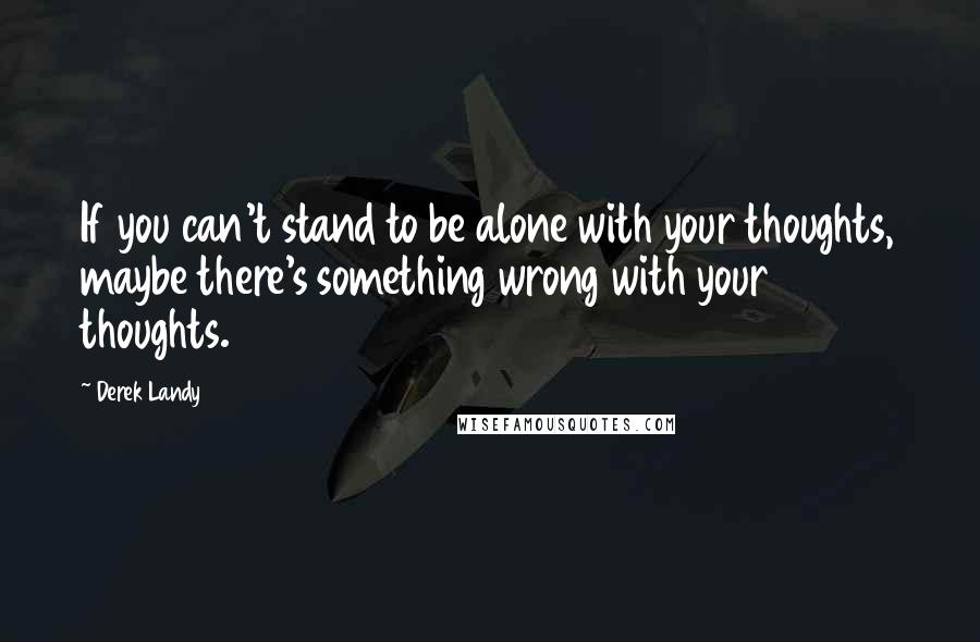 Derek Landy Quotes: If you can't stand to be alone with your thoughts, maybe there's something wrong with your thoughts.