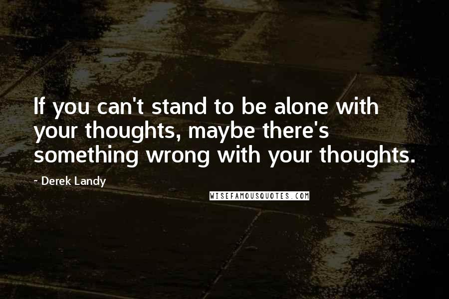 Derek Landy Quotes: If you can't stand to be alone with your thoughts, maybe there's something wrong with your thoughts.