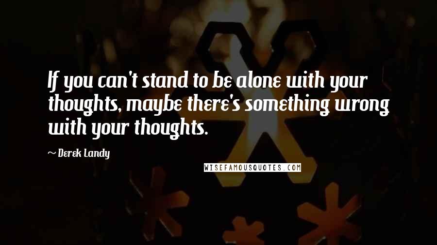 Derek Landy Quotes: If you can't stand to be alone with your thoughts, maybe there's something wrong with your thoughts.