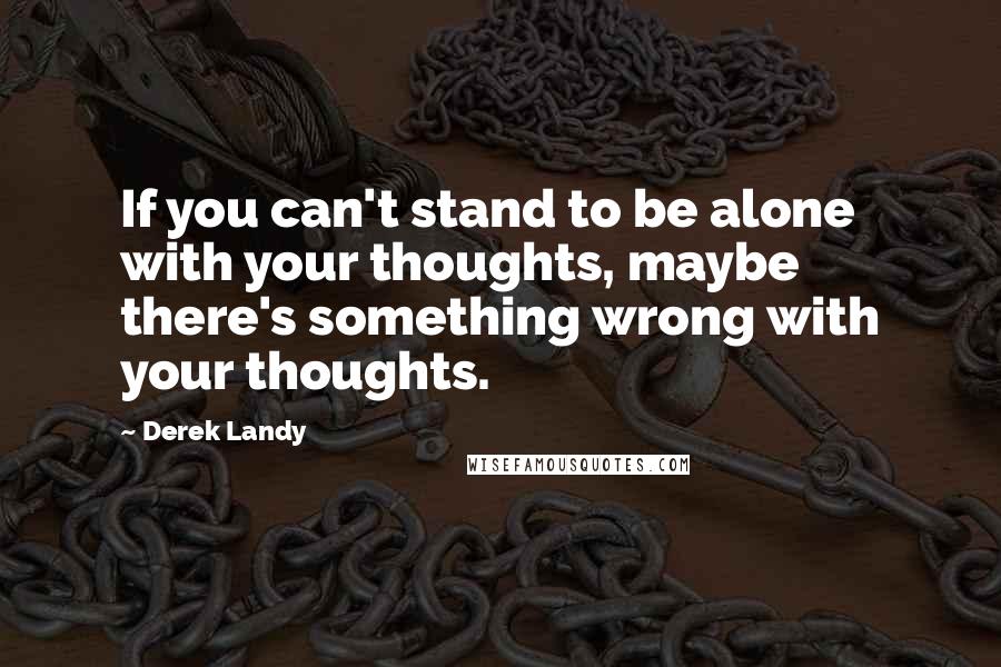 Derek Landy Quotes: If you can't stand to be alone with your thoughts, maybe there's something wrong with your thoughts.