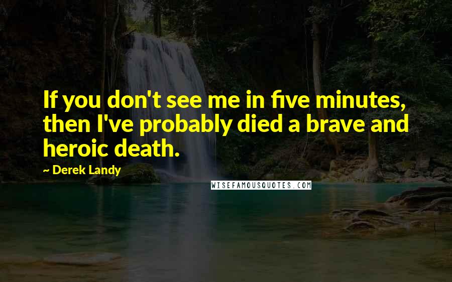 Derek Landy Quotes: If you don't see me in five minutes, then I've probably died a brave and heroic death.