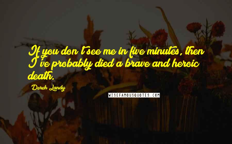 Derek Landy Quotes: If you don't see me in five minutes, then I've probably died a brave and heroic death.