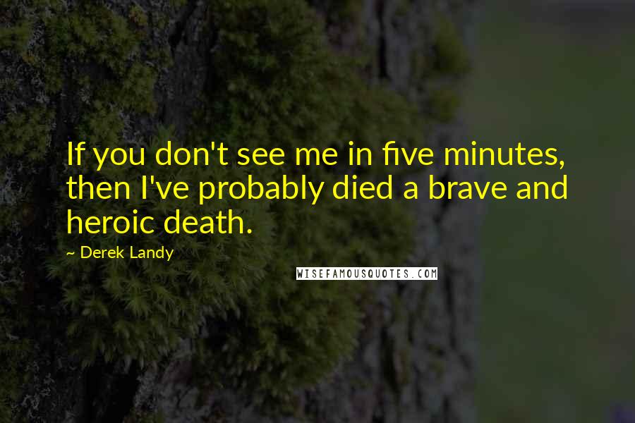 Derek Landy Quotes: If you don't see me in five minutes, then I've probably died a brave and heroic death.