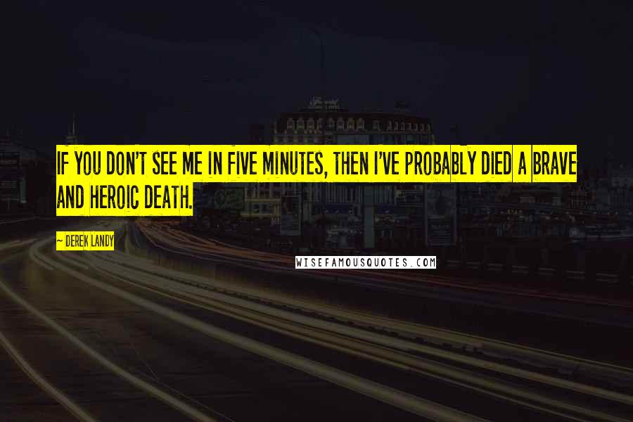 Derek Landy Quotes: If you don't see me in five minutes, then I've probably died a brave and heroic death.